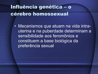 Influência genética – o cérebro homossexual Mecanismos que atuam na vida intra-uterina e na puberdade determinam a sensibilidade aos feromônios e constituem a base biológica da preferência sexual 
