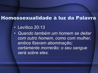 Homossexualidade à luz da Palavra Levítico 20:13 Quando também um homem se deitar com outro homem, como com mulher, ambos fizeram abominação; certamente morrerão; o seu sangue será sobre eles.   