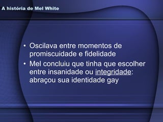 A história de Mel White Oscilava entre momentos de promiscuidade e fidelidade Mel concluiu que tinha que escolher entre insanidade ou  integridade : abraçou sua identidade gay 