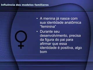 A menina já nasce com sua identidade anatômica “feminina” Durante seu desenvolvimento, precisa da figura do pai para afirmar que essa identidade é positiva, algo bom Influência dos modelos familiares 