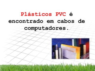 Plásticos PVC é
encontrado em cabos de
computadores.

 