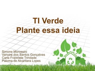 TI Verde
Plante essa ideia
Simone Morossini
Vanuire dos Santos Gonçalves
Carla Franciele Trindade
Paloma de Alcantara Lopes

 