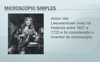 MICROSCÓPIO SIMPLES
Anton Van
Leeuwenhoek viveu na
Holanda entre 1621 e
1723 e foi considerado o
inventor do microscópio.
 