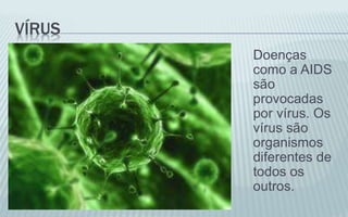 VÍRUS
Doenças
como a AIDS
são
provocadas
por vírus. Os
vírus são
organismos
diferentes de
todos os
outros.
 