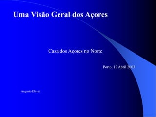 Uma Visão Geral dos Açores
Casa dos Açores no Norte
Porto, 12 Abril 2003
Augusto Elavai
 