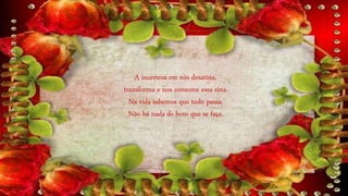 A incerteza em nós desatina,
transforma e nos consome essa sina.
Na vida sabemos que tudo passa.
Não há nada de bom que se faça.
 