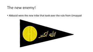 The new enemy!
• Abbasid were the new tribe that took over the rule from Umayyad
 