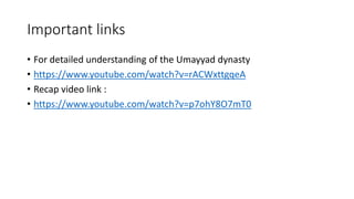 Important links
• For detailed understanding of the Umayyad dynasty
• https://www.youtube.com/watch?v=rACWxttgqeA
• Recap video link :
• https://www.youtube.com/watch?v=p7ohY8O7mT0
 