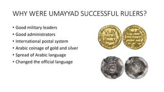 WHY WERE UMAYYAD SUCCESSFUL RULERS?
• Good military leaders
• Good administrators
• International postal system
• Arabic coinage of gold and silver
• Spread of Arabic language
• Changed the official language
 