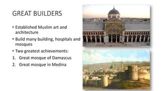 GREAT BUILDERS
• Established Muslim art and
architecture
• Build many building, hospitals and
mosques
• Two greatest achievements:
1. Great mosque of Damascus
2. Great mosque in Medina
 