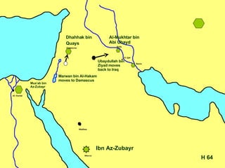 64 H Ibn Az-Zubayr Ubaydullah bin  Ziyad moves back to Iraq  Dhahhak bin Quays   Mus’ab bin Az-Zubayr Al-Mukhtar bin Abi Ubayd Marwan bin Al-Hakam moves to Damascus 