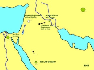 64 H Ibn Az-Zubayr Ubaydullah bin  Ziyad moves back to Iraq  Mus’ab bin Az-Zubayr Al-Mukhtar bin Abi Ubayd Marwan bin Al-Hakam claims Khilafah 