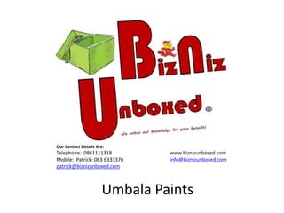 Our Contact Details Are:
Telephone: 0861111318 www.biznizunboxed.com
Mobile: Patrick: 083 6333376 info@biznizunboxed.com
patrick@biznizunboxed.com
Umbala Paints
 