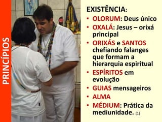 PRINCÍPIOS EXISTÊNCIA:
• OLORUM: Deus único
• OXALÁ: Jesus – orixá
principal
• ORIXÁS e SANTOS
chefiando falanges
que formam a
hierarquia espiritual
• ESPÍRITOS em
evolução
• GUIAS mensageiros
• ALMA
• MÉDIUM: Prática da
mediunidade. (1)
 