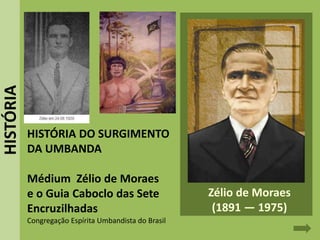 HISTÓRIA DO SURGIMENTO
DA UMBANDA
Médium Zélio de Moraes
e o Guia Caboclo das Sete
Encruzilhadas
Congregação Espírita Umbandista do Brasil
Zélio de Moraes
(1891 — 1975)
HISTÓRIA
 
