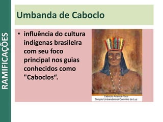 Umbanda de Caboclo
• influência do cultura
indígenas brasileira
com seu foco
principal nos guias
conhecidos como
"Caboclos“.
RAMIFICAÇÕES
 