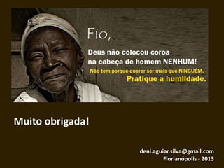 Muito obrigada!
deni.aguiar.silva@gmail.com
Florianópolis - 2013
 