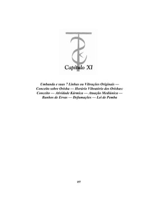 Umbanda e suas 7 Linhas ou Vibrações Originais —
Conceito sobre Orisha — Horário Vibratório dos Orishas:
Conceito — Atividade Kármica — Atuação Mediúnica —
Banhos de Ervas — Defumações — Lei de Pemba
157
 
