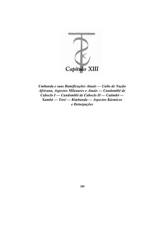 Umbanda e suas Ramificações Atuais — Culto de Nação
Africana, Aspectos Milenares e Atuais — Candomblé de
Caboclo I — Candomblé de Caboclo II — Catimbó —
Xambá — Toré — Kimbanda — Aspectos Kármicos
e Deturpações
249
 