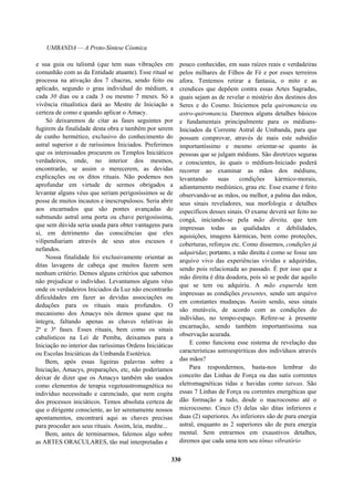 UMBANDA — A Proto-Síntese Cósmica
e sua guia ou talismã (que tem suas vibrações em
comunhão com as da Entidade atuante). Esse ritual se
processa na ativação dos 7 chacras, sendo feito ou
aplicado, segundo o grau individual do médium, a
cada 30 dias ou a cada 3 ou mesmo 7 meses. Só a
vivência ritualística dará ao Mestre de Iniciação a
certeza de como e quando aplicar o Amacy.
Só deixaremos de citar as fases seguintes por
fugirem da finalidade desta obra e também por serem
de cunho hermético, exclusivo do conhecimento do
astral superior e de raríssimos Iniciados. Preferimos
que os interessados procurem os Templos Iniciáticos
verdadeiros, onde, no interior dos mesmos,
encontrarão, se assim o merecerem, as devidas
explicações ou os ditos rituais. Não podemos nos
aprofundar em virtude de sermos obrigados a
levantar alguns véus que seriam perigosíssimos se de
posse de muitos incautos e inescrupulosos. Seria abrir
aos encarnados que são pontes avançadas do
submundo astral uma porta ou chave perigosíssima,
que sem dúvida seria usada para obter vantagens para
si, em detrimento das consciências que eles
vilipendiariam através de seus atos escusos e
nefandos.
Nossa finalidade foi exclusivamente orientar as
ditas lavagens de cabeça que muitos fazem sem
nenhum critério. Demos alguns critérios que sabemos
não prejudicar o indivíduo. Levantamos alguns véus
onde os verdadeiros Iniciados da Luz não encontrarão
dificuldades em fazer as devidas associações ou
deduções para os rituais mais profundos. O
mecanismo dos Amacys nós demos quase que na
íntegra, faltando apenas as chaves relativas às
2ª e 3ª fases. Esses rituais, bem como os sinais
cabalísticos na Lei de Pemba, deixamos para a
Iniciação no interior das raríssimas Ordens Iniciáticas
ou Escolas Iniciáticas da Umbanda Esotérica.
Bem, após essas ligeiras palavras sobre a
Iniciação, Amacys, preparações, etc, não poderíamos
deixar de dizer que os Amacys também são usados
como elementos de terapia vegetoastromagnética no
indivíduo necessitado e carenciado, que nem cogita
dos processos iniciáticos. Temos absoluta certeza de
que o dirigente consciente, ao ler serenamente nossos
apontamentos, encontrará aqui as chaves precisas
para proceder aos seus rituais. Assim, leia, medite...
Bem, antes de terminarmos, falemos algo sobre
as ARTES ORACULARES, tão mal interpretadas e
pouco conhecidas, em suas raízes reais e verdadeiras
pelos milhares de Filhos de Fé e por esses terreiros
afora. Tentemos retirar a fantasia, o mito e as
crendices que depõem contra essas Artes Sagradas,
quais sejam as de revelar o mistério dos destinos dos
Seres e do Cosmo. Iniciemos pela quiromancia ou
astro-quiromancia. Daremos alguns detalhes básicos
e fundamentais principalmente para os médiuns-
Iniciados da Corrente Astral de Umbanda, para que
possam comprovar, através de mais este subsídio
importantíssimo e mesmo orientar-se quanto às
pessoas que se julgam médiuns. São diretrizes seguras
e conscientes, às quais o médium-Iniciado poderá
recorrer ao examinar as mãos dos médiuns,
levantando suas condições kármico-morais,
adiantamento mediúnico, grau etc. Esse exame é feito
observando-se as mãos, ou melhor, a palma das mãos,
seus sinais reveladores, sua morfologia e detalhes
específicos desses sinais. O exame deverá ser feito no
congá, iniciando-se pela mão direita, que tem
impressas todas as qualidades e debilidades,
aquisições, imagens kármicas, bem como proteções,
coberturas, reforços etc. Como dissemos, condições já
adquiridas; portanto, a mão direita é como se fosse um
arquivo vivo das experiências vividas e adquiridas,
sendo pois relacionada ao passado. É por isso que a
mão direita é dita doadora, pois só se pode dar aquilo
que se tem ou adquiriu. A mão esquerda tem
impressas as condições presentes, sendo um arquivo
em constantes mudanças. Assim sendo, seus sinais
são mutáveis, de acordo com as condições do
indivíduo, no tempo-espaço. Refere-se à presente
encarnação, sendo também importantíssima sua
observação acurada.
E como funciona esse sistema de revelação das
características astroespiríticas dos indivíduos através
das mãos?
Para respondermos, basta-nos lembrar do
conceito das Linhas de Força ou das sutis correntes
eletromagnéticas tidas e havidas como tatwas. São
essas 7 Linhas de Força ou correntes energéticas que
dão formação a tudo, desde o macrocosmo até o
microcosmo. Cinco (5) delas são ditas inferiores e
duas (2) superiores. As inferiores são de pura energia
astral, enquanto as 2 superiores são de pura energia
mental. Sem entrarmos em exaustivos detalhes,
diremos que cada uma tem seu tônus vibratório
330
 