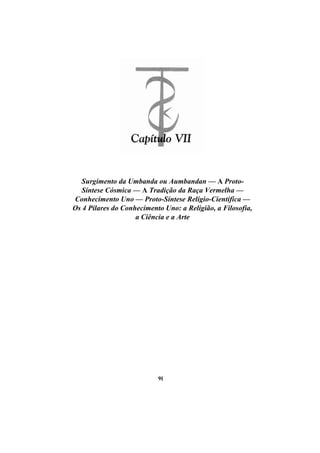 Surgimento da Umbanda ou Aumbandan — A Proto-
Síntese Cósmica — A Tradição da Raça Vermelha —
Conhecimento Uno — Proto-Síntese Relígio-Científica —
Os 4 Pilares do Conhecimento Uno: a Religião, a Filosofia,
a Ciência e a Arte
91
 