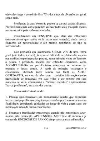 Os propósitos da Umbanda são basicamente diferentes dos de
Candomblés. Na Umbanda as Giras são feitas com propósitos que,
entre outros, podem ser:
       a) Estudo e doutrina;
       b) Desenvolvimento e prática mediúnica;
       c) De EXPURGO ou descarrego para o grupo de médiuns;
       d) Passes de Cura e outros;
       e) Atendimento público por consulta às entidades;
       f) Giras para a realização de trabalhos de descarga, demandas,
           etc.
       g) Giras festivas.

        Estou deixando de lado propositalmente, as Sessões onde haja
casamentos, batismos e outras.
        Vamos nos ater especialmente nas Giras em que o propósito
básico de Umbanda - A CARIDADE - está envolvido.
        Quais seriam elas? Responde certo quem diz serem “D”, “E” e
“F”, nas quais o atendimento público está realçado, ou seja, quando os
médiuns estão usando suas mediunidades para ajudarem a outras
pessoas.
        Agora veja bem. Se essas giras onde se presta a caridade,
forem especificadas que serão para o “orixá tal” ou “qual”, de que
forma se poderá realmente prestar a caridade, partindo-se do princípio
de que NÃO SABEMOS QUE TIPO DE PESSOAS E PROBLEMAS
ACONTECERÃO DURANTE ELAS?
        Vamos dizer, por exemplo, que no dia tal marcou-se Gira para
Oxum com presença de público. Começa a Gira e verifica-se que na
assistência existem pessoas com grandes problemas espirituais que
demandariam a presença dos Caboclos Guerreiros e até mesmo dos
Exus. E aí? Como é que fica? A gente manda as pessoas voltarem em
outro dia? Existem muitos que fazem isso sim, mas seria o certo?
        Quando iniciei em Umbanda, há 40 anos atrás (estamos agora
em 2009) a forma adotada era, excetuando-se as Giras especificamente

                                 91                 jupiter21@brfree.com.br
 
