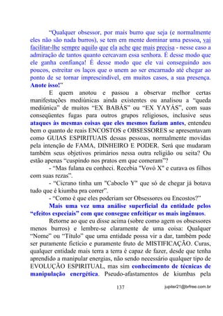 OHPEUDVH

       Além disso, médiuns em desenvolvimento, normalmente estão
mais propensos, por não terem a guarda firmada convenientemente, D
 FKXSDUHP     HQHUJLDV   GH   EDL[R   WHRU   YLEUDWyULR   DEXQGDQWHV       HP

*LUDV S~EOLFDV 