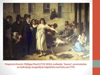 Psiquiatrafrancês PhilippePinel(1745-1826) avaliando “loucos”, acorrentados,
noAsilo(hoje,hospital)deSalpêtrièreemParis,em1795
 