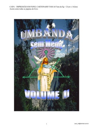 zeus_nit@hotmail.com.br1
CAPA – IMPRESSÃO EM PAPEL CARTONADO TAM A4 Tam da fig = 21cm x 14,8cm
Assim como todas as páginas do livro.
 