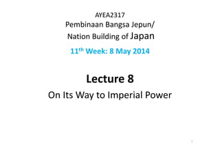 AYEA2317
Pembinaan Bangsa Jepun/
Nation Building of Japan
11th Week: 8 May 2014
Lecture 8
On Its Way to Imperial Power
1
 