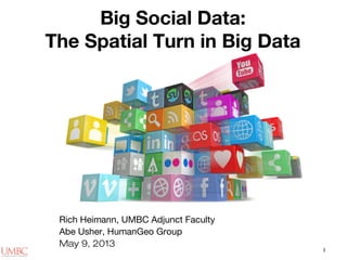 1
Big Social Data:
The Spatial Turn in Big Data
Rich Heimann, UMBC Adjunct Faculty
Abe Usher, HumanGeo Group
May 9, 2013
 