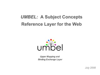 July 2008 Upper Mapping and  Binding Exchange Layer UMBEL:  A Subject Concepts Reference Layer for the Web 
