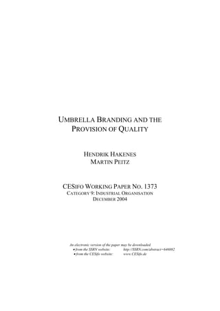 UMBRELLA BRANDING AND THE
PROVISION OF QUALITY
HENDRIK HAKENES
MARTIN PEITZ

CESIFO WORKING PAPER NO. 1373
CATEGORY 9: INDUSTRIAL ORGANISATION
DECEMBER 2004

An electronic version of the paper may be downloaded
• from the SSRN website:
http://SSRN.com/abstract=646082
• from the CESifo website:
www.CESifo.de

 