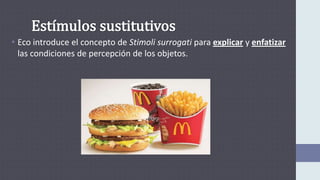 • Eco introduce el concepto de Stimoli surrogati para explicar y enfatizar
las condiciones de percepción de los objetos.
 