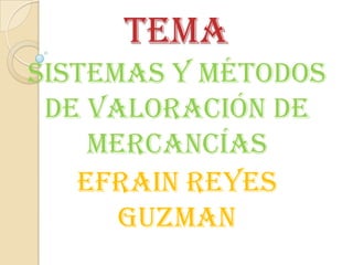 TEMA
Sistemas y métodos
de valoración de
mercancías
EFRAIN REYES
GUZMAN

 