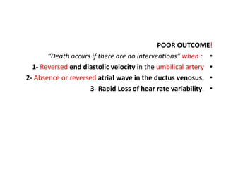 POOR OUTCOME!
•
“Death occurs if there are no interventions” when :
•
1- Reversed end diastolic velocity in the umbilical artery
•
2- Absence or reversed atrial wave in the ductus venosus.
•
3- Rapid Loss of hear rate variability.
 