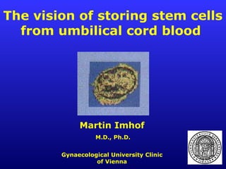 Gynaecological University Clinic
of Vienna
The vision of storing stem cells
from umbilical cord blood
Martin Imhof
M.D., Ph.D.
 
