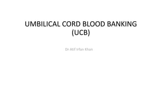 UMBILICAL CORD BLOOD BANKING
(UCB)
Dr Atif Irfan Khan
 