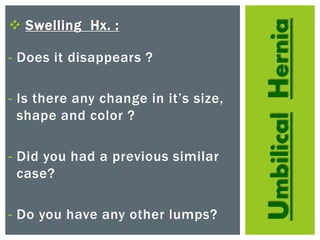 UmbilicalHernia
 Swelling Hx. :
- Does it disappears ?
- Is there any change in it’s size,
shape and color ?
- Did you had a previous similar
case?
- Do you have any other lumps?
 