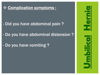 UmbilicalHernia
 Complication symptoms :
- Did you have abdominal pain ?
- Do you have abdominal distension ?
- Do you have vomiting ?
 