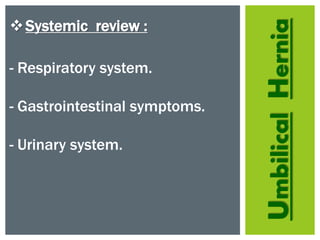 UmbilicalHernia
Systemic review :
- Respiratory system.
- Gastrointestinal symptoms.
- Urinary system.
 