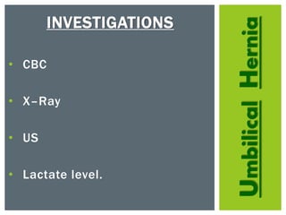 UmbilicalHernia
INVESTIGATIONS
• CBC
• X–Ray
• US
• Lactate level.
 