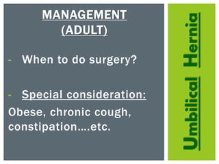 UmbilicalHernia
MANAGEMENT
(ADULT)
- When to do surgery?
- Special consideration:
Obese, chronic cough,
constipation….etc.
 