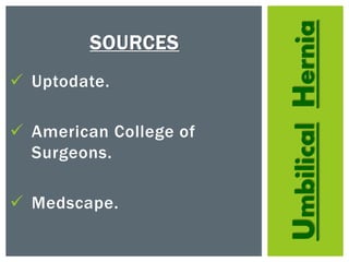 UmbilicalHernia
SOURCES
 Uptodate.
 American College of
Surgeons.
 Medscape.
 