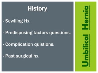 UmbilicalHernia
History
- Sewlling Hx.
- Predisposing factors questions.
- Complication quistions.
- Past surgical hx.
 