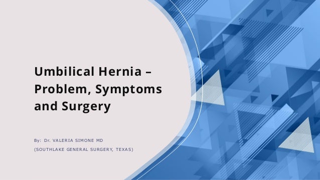 Umbilical Hernia –
Problem, Symptoms
and Surgery
By: Dr. VALERIA SIMONE MD
(SOUTHLAKE GENERAL SURGERY, TEXAS)
 
