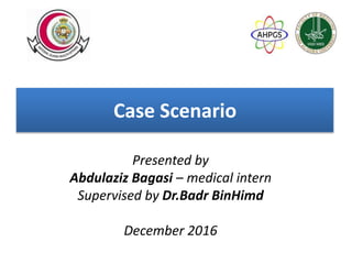 Case Scenario
Presented by
Abdulaziz Bagasi – medical intern
Supervised by Dr.Badr BinHimd
December 2016
 