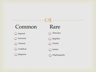 
Common
Inguinal
Incisional
Femoral
Umbilical
Epigastric
Rare
Obturator
Spigelian
Gluetal
lumbar
Diaphragmatic
 