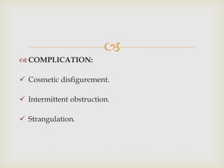 
 COMPLICATION:
 Cosmetic disfigurement.
 Intermittent obstruction.
 Strangulation.
 