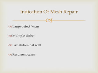 
 Large defect >4cm
 Multiple defect
 Lax abdominal wall
 Recurrent cases
Indication Of Mesh Repair
 